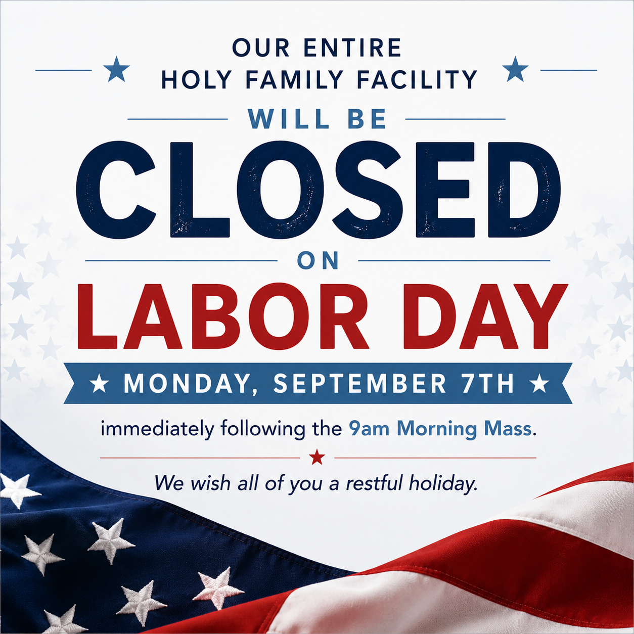 Our entire Holy Family facility will be closed on Labor Day, Monday, September 7th, immediately following the 9am Morning Mass. We wish all of you a restful holiday.